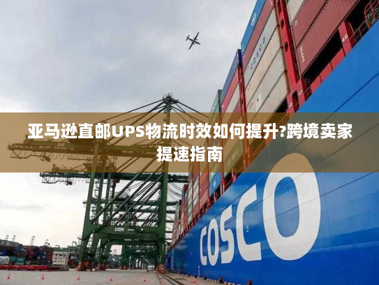 亚马逊直邮UPS物流时效如何提升?跨境卖家提速指南 亚马逊直邮UPS物流时效如何提升?跨境卖家提速指南