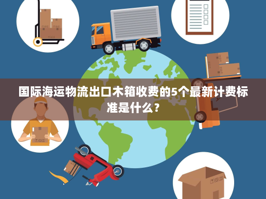 国际海运物流出口木箱收费的5个最新计费标准是什么？