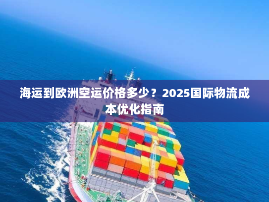 海运到欧洲空运价格多少?2025国际物流成本优化指南 海运到欧洲空运价格多少?2025国际物流成本优化指南