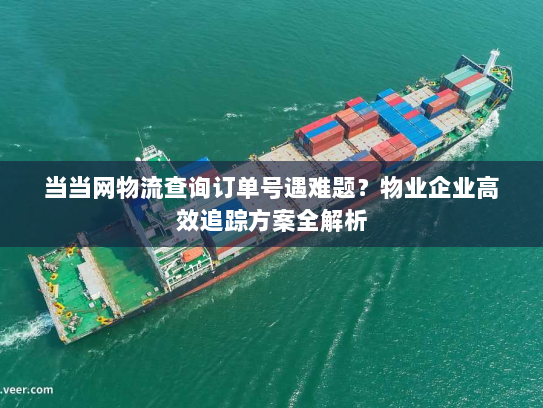 当当网物流查询订单号遇难题？物业企业高效追踪方案全解析
