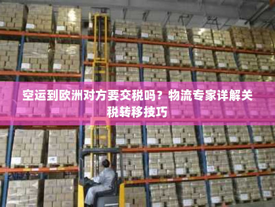 空运到欧洲对方要交税吗？物流专家详解关税转移技巧