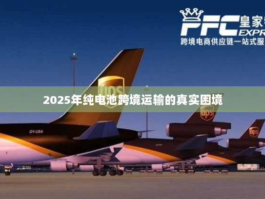 2025年纯电池跨境运输的真实困境