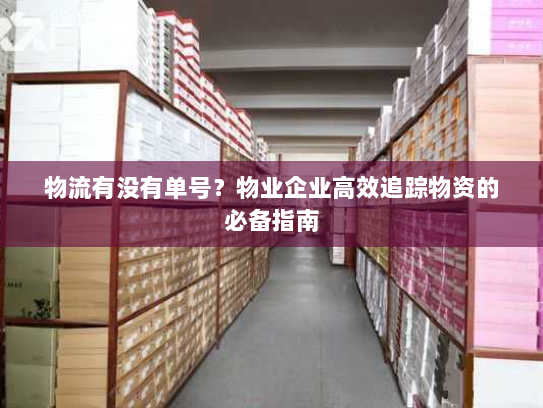 物流有没有单号?物业企业高效追踪物资的必备指南 物流有没有单号?物业企业高效追踪物资的必备指南