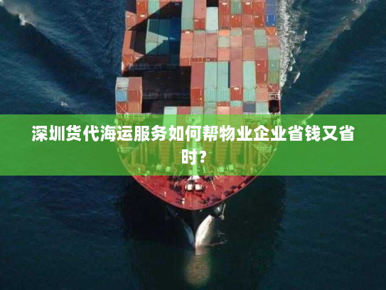 深圳货代海运服务如何帮物业企业省钱又省时？