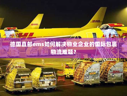德国直邮ems如何解决物业企业的国际包裹物流难题? 德国直邮ems如何解决物业企业的国际包裹物流难题?