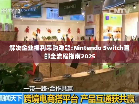 解决企业福利采购难题:Nintendo Switch直邮全流程指南2025