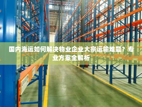 国内海运如何解决物业企业大宗运输难题？专业方案全解析