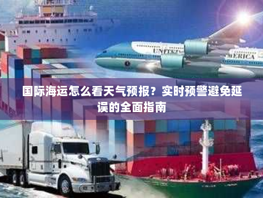 国际海运怎么看天气预报？实时预警避免延误的全面指南