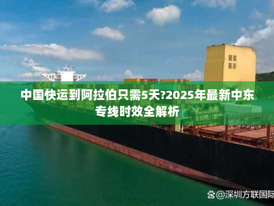 中国快运到阿拉伯只需5天?2025年最新中东专线时效全解析