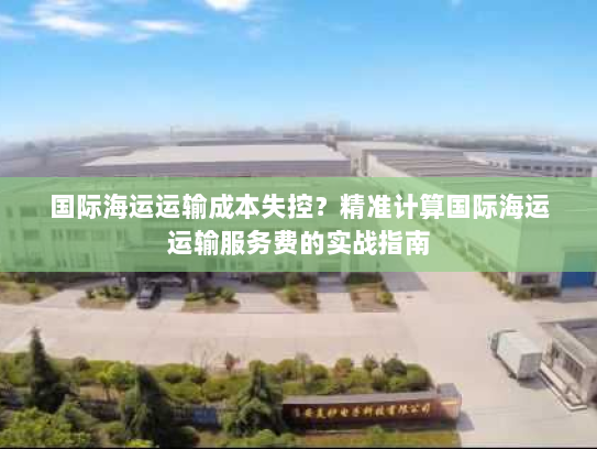 国际海运运输成本失控？精准计算国际海运运输服务费的实战指南