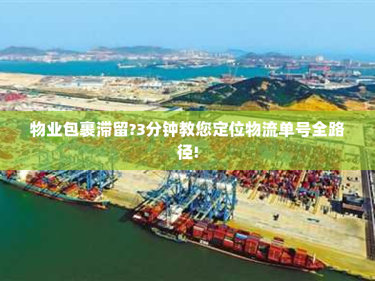 物业包裹滞留?3分钟教您定位物流单号全路径!