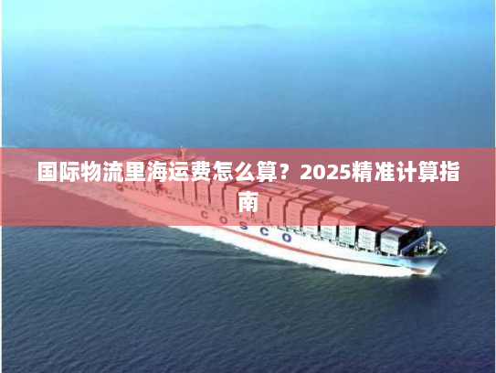 国际物流里海运费怎么算?2025精准计算指南 国际物流里海运费怎么算?2025精准计算指南