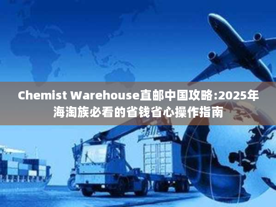 Chemist Warehouse直邮中国攻略:2025年海淘族必看的省钱省心操作指南 Chemist Warehouse直邮中国攻略:2025年海淘族必看的省钱省心操作指南