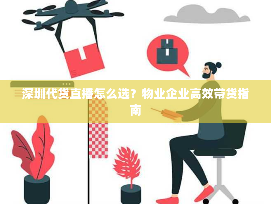 深圳代货直播怎么选？物业企业高效带货指南