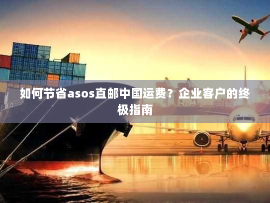 如何节省asos直邮中国运费？企业客户的终极指南