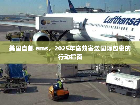 美国直邮 ems,2025年高效寄送国际包裹的行动指南 美国直邮 ems,2025年高效寄送国际包裹的行动指南