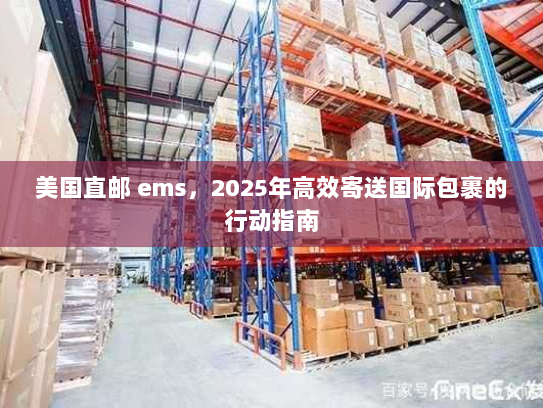 美国直邮 ems,2025年高效寄送国际包裹的行动指南 美国直邮 ems,2025年高效寄送国际包裹的行动指南