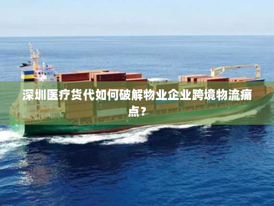 深圳医疗货代如何破解物业企业跨境物流痛点？