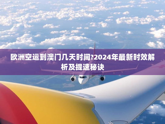 欧洲空运到澳门几天时间?2024年最新时效解析及提速秘诀 欧洲空运到澳门几天时间?2024年最新时效解析及提速秘诀