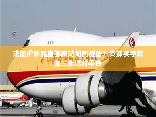 法国护肤品直邮网站如何避雷？资深买手教你三步选对平台