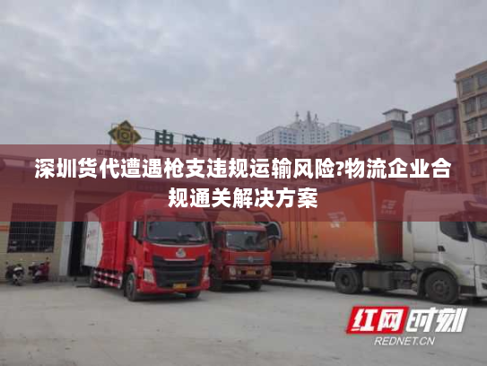深圳货代遭遇枪支违规运输风险?物流企业合规通关解决方案