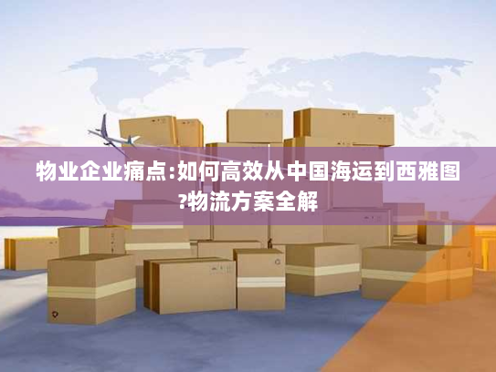 物业企业痛点:如何高效从中国海运到西雅图?物流方案全解 物业企业痛点:如何高效从中国海运到西雅图?物流方案全解