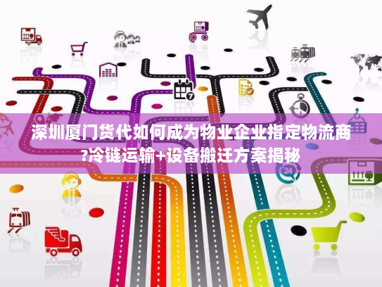 深圳厦门货代如何成为物业企业指定物流商?冷链运输+设备搬迁方案揭秘