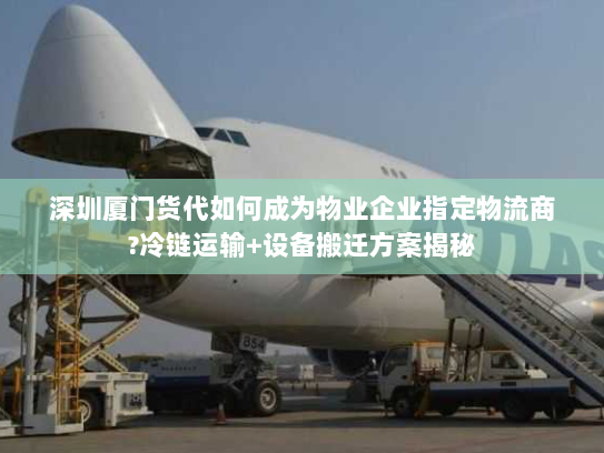 深圳厦门货代如何成为物业企业指定物流商?冷链运输+设备搬迁方案揭秘