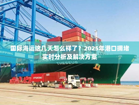 国际海运这几天怎么样了？2025年港口拥堵实时分析及解决方案