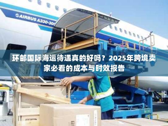 环邮国际海运待遇真的好吗?2025年跨境卖家必看的成本与时效报告 环邮国际海运待遇真的好吗?2025年跨境卖家必看的成本与时效报告