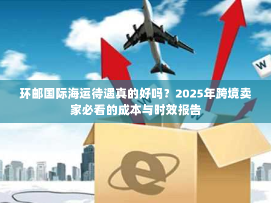 环邮国际海运待遇真的好吗?2025年跨境卖家必看的成本与时效报告 环邮国际海运待遇真的好吗?2025年跨境卖家必看的成本与时效报告