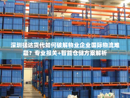 深圳猛达货代如何破解物业企业国际物流难题？专业报关+智能仓储方案解析