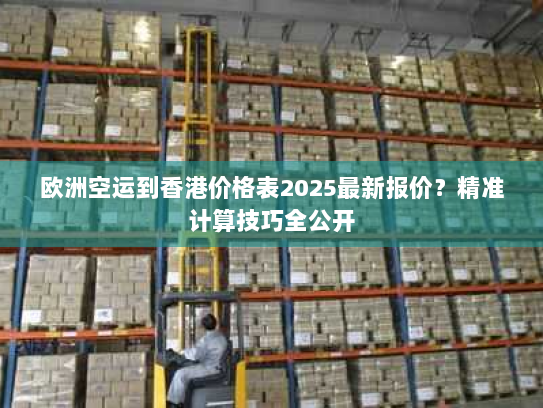 欧洲空运到香港价格表2025最新报价？精准计算技巧全公开
