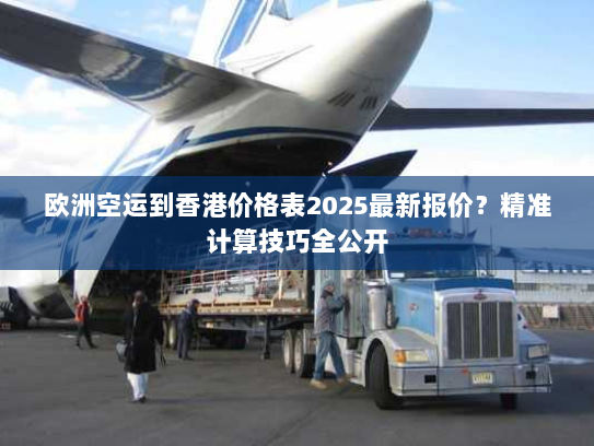 欧洲空运到香港价格表2025最新报价？精准计算技巧全公开