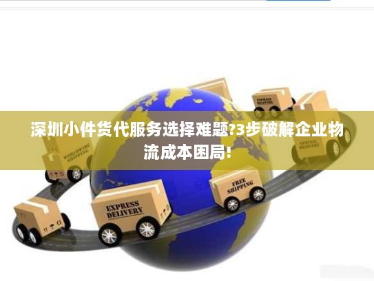 深圳小件货代服务选择难题?3步破解企业物流成本困局!