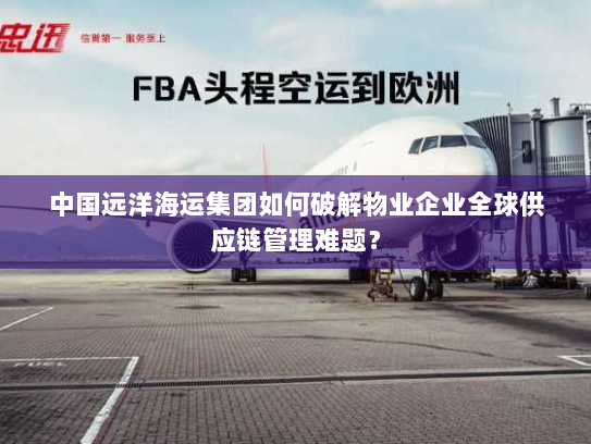 中国远洋海运集团如何破解物业企业全球供应链管理难题？
