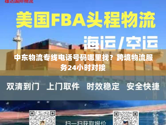 中东物流专线电话号码哪里找？跨境物流服务24小时对接