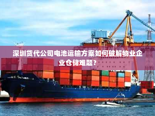 深圳货代公司电池运输方案如何破解物业企业仓储难题? 深圳货代公司电池运输方案如何破解物业企业仓储难题?