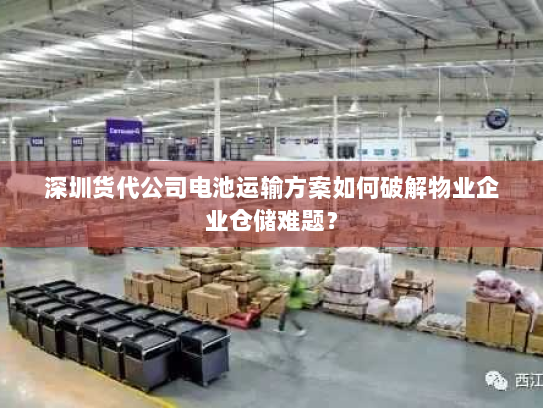 深圳货代公司电池运输方案如何破解物业企业仓储难题? 深圳货代公司电池运输方案如何破解物业企业仓储难题?