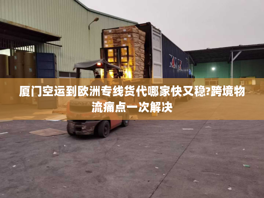 厦门空运到欧洲专线货代哪家快又稳?跨境物流痛点一次解决