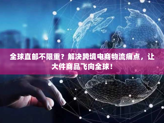 全球直邮不限重？解决跨境电商物流痛点，让大件商品飞向全球！