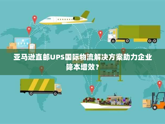 亚马逊直邮UPS国际物流解决方案助力企业降本增效？