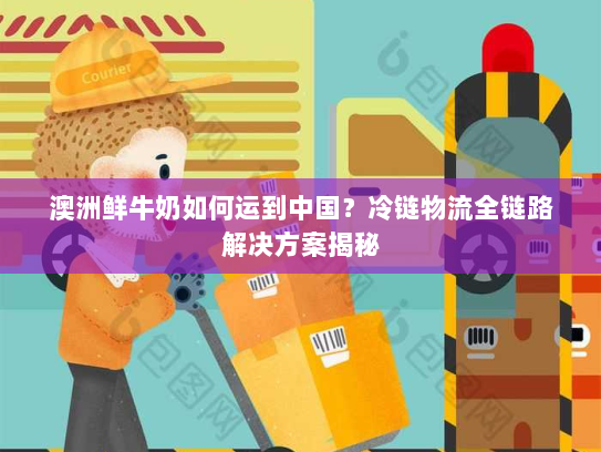 澳洲鲜牛奶如何运到中国？冷链物流全链路解决方案揭秘