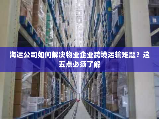 海运公司如何解决物业企业跨境运输难题？这五点必须了解