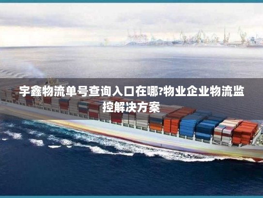 宇鑫物流单号查询入口在哪?物业企业物流监控解决方案