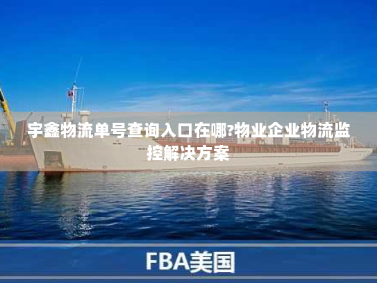 宇鑫物流单号查询入口在哪?物业企业物流监控解决方案