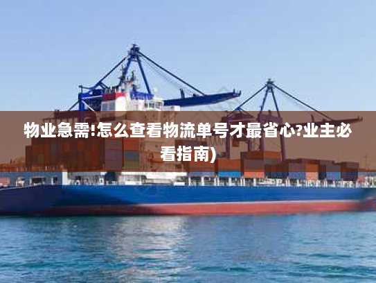 物业急需!怎么查看物流单号才最省心?业主必看指南)