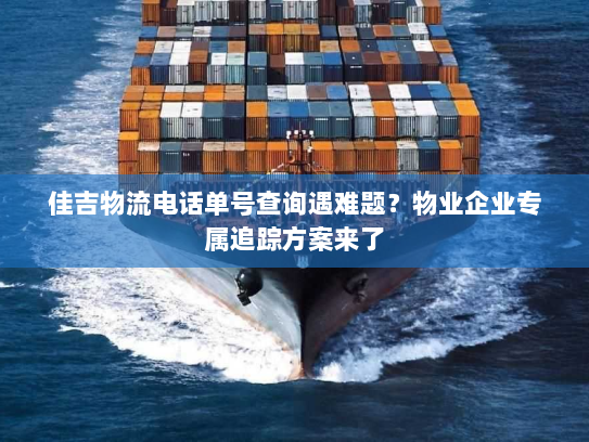 佳吉物流电话单号查询遇难题？物业企业专属追踪方案来了
