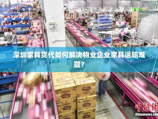 深圳家具货代如何解决物业企业家具运输难题？