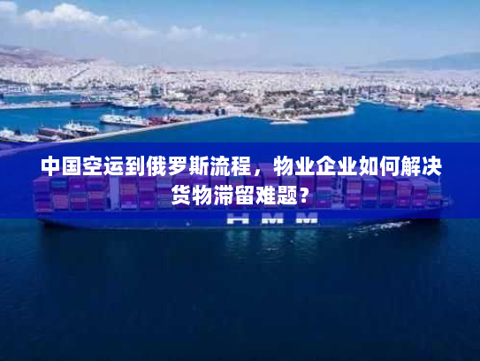 中国空运到俄罗斯流程，物业企业如何解决货物滞留难题？